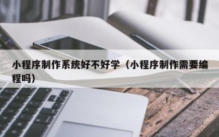 图木舒克小程序制作系统好不好学（小程序制作需要编程吗）