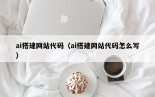 图木舒克ai搭建网站代码（ai搭建网站代码怎么写）