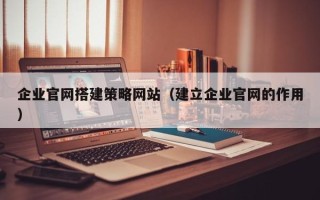 图木舒克企业官网搭建策略网站（建立企业官网的作用）