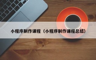 图木舒克小程序制作课程（小程序制作课程总结）