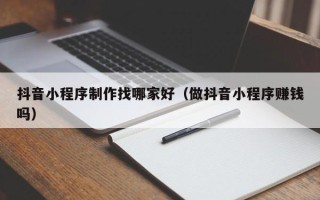 图木舒克抖音小程序制作找哪家好（做抖音小程序赚钱吗）