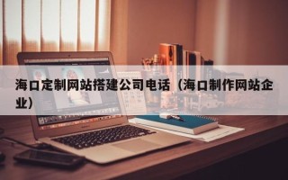 图木舒克海口定制网站搭建公司电话（海口制作网站企业）