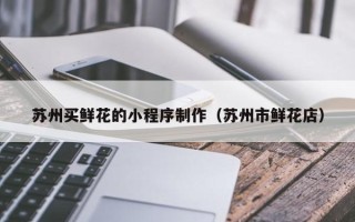 图木舒克苏州买鲜花的小程序制作（苏州市鲜花店）