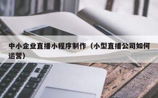 图木舒克中小企业直播小程序制作（小型直播公司如何运营）