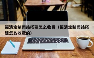 图木舒克福清定制网站搭建怎么收费（福清定制网站搭建怎么收费的）