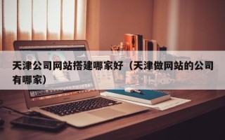 图木舒克天津公司网站搭建哪家好（天津做网站的公司有哪家）