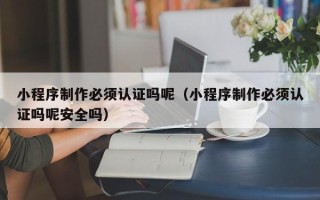 图木舒克小程序制作必须认证吗呢（小程序制作必须认证吗呢安全吗）