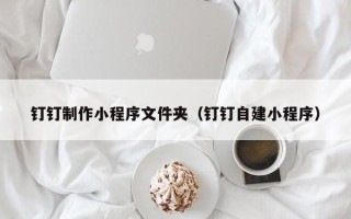 图木舒克钉钉制作小程序文件夹（钉钉自建小程序）