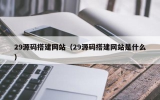 图木舒克29源码搭建网站（29源码搭建网站是什么）