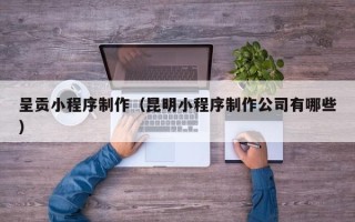 图木舒克呈贡小程序制作（昆明小程序制作公司有哪些）