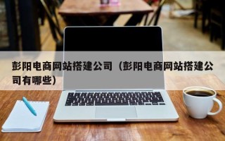 图木舒克彭阳电商网站搭建公司（彭阳电商网站搭建公司有哪些）