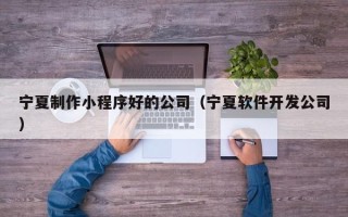 图木舒克宁夏制作小程序好的公司（宁夏软件开发公司）
