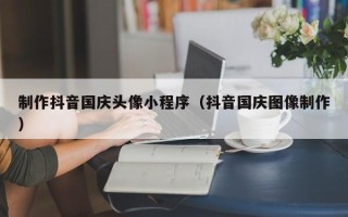 图木舒克制作抖音国庆头像小程序（抖音国庆图像制作）