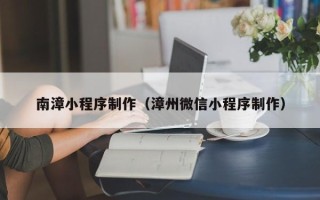 图木舒克南漳小程序制作（漳州微信小程序制作）