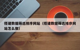 图木舒克搭建数据筛选排序网站（搭建数据筛选排序网站怎么做）