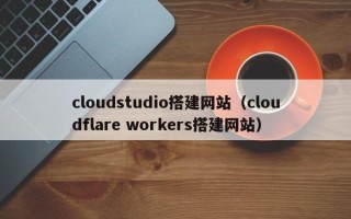 图木舒克cloudstudio搭建网站（cloudflare workers搭建网站）