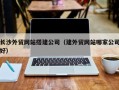 图木舒克长沙外贸网站搭建公司（建外贸网站哪家公司好）