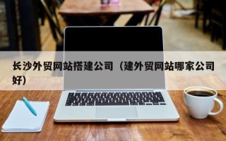 图木舒克长沙外贸网站搭建公司（建外贸网站哪家公司好）