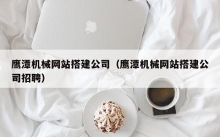 图木舒克鹰潭机械网站搭建公司（鹰潭机械网站搭建公司招聘）