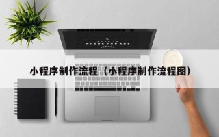 图木舒克小程序制作流程（小程序制作流程图）
