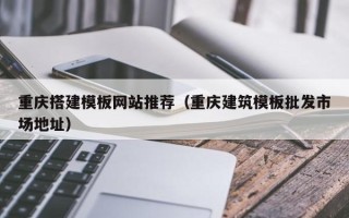 图木舒克重庆搭建模板网站推荐（重庆建筑模板批发市场地址）